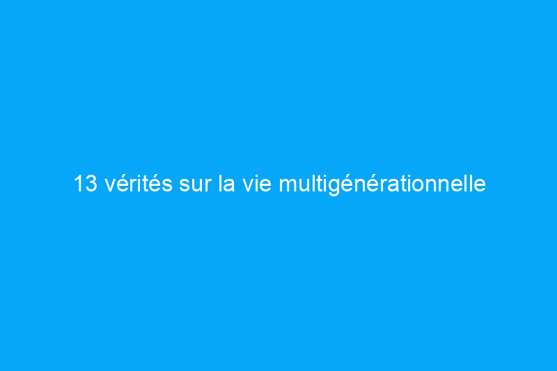 13 vérités sur la vie multigénérationnelle dont personne ne parle