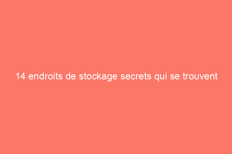 14 endroits de stockage secrets qui se trouvent déjà dans votre maison