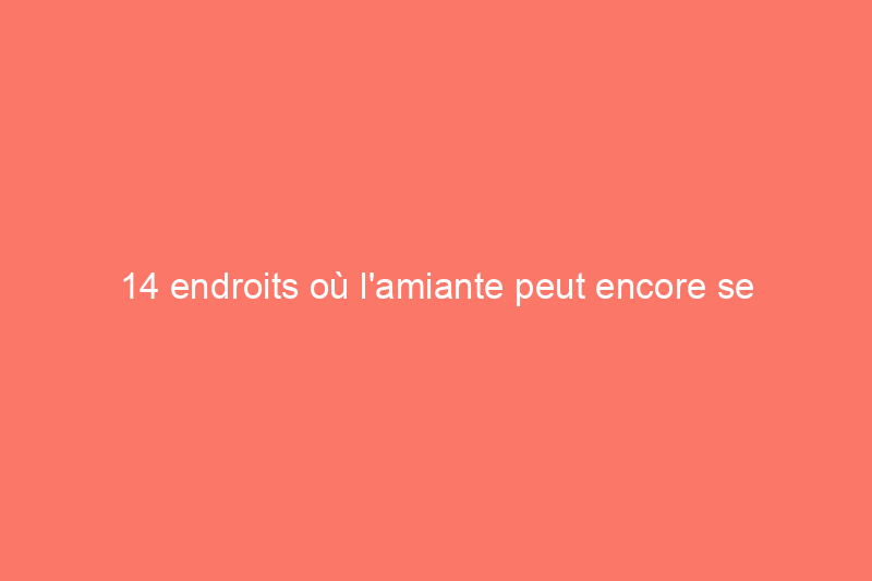 14 endroits où l'amiante peut encore se cacher dans votre maison