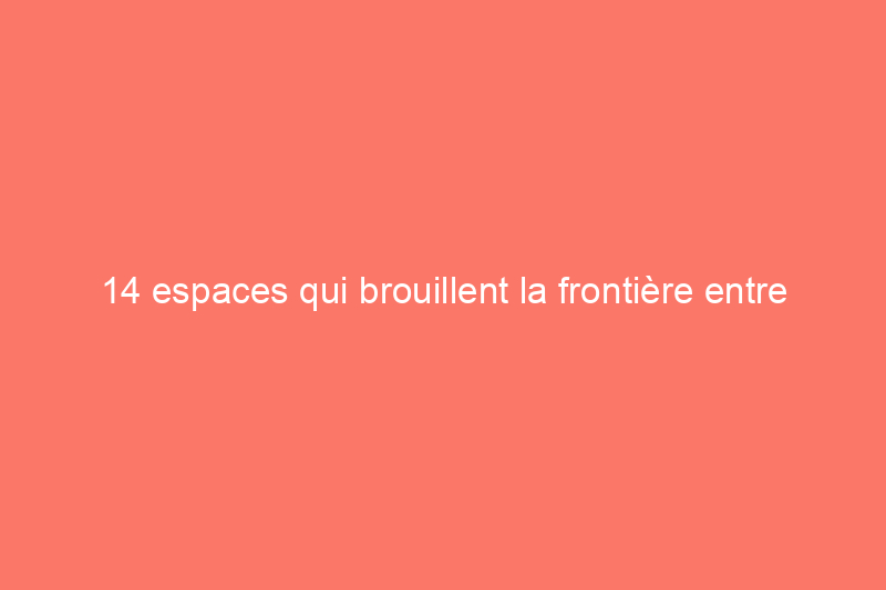 14 espaces qui brouillent la frontière entre l'intérieur et l'extérieur