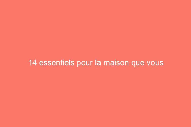 14 essentiels pour la maison que vous n'aurez plus jamais besoin d'acheter