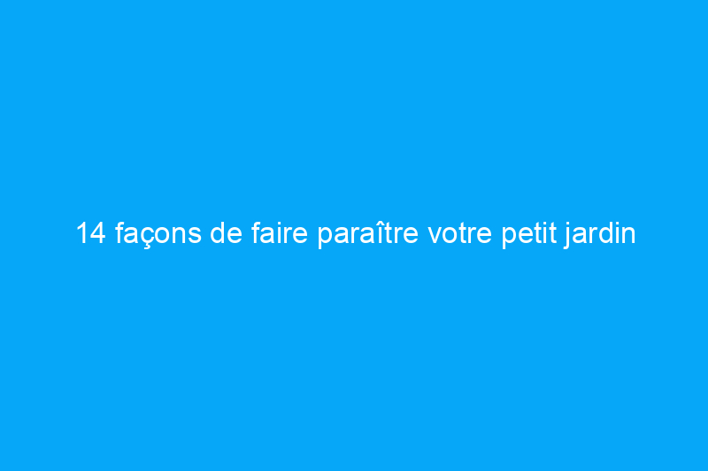 14 façons de faire paraître votre petit jardin plus grand