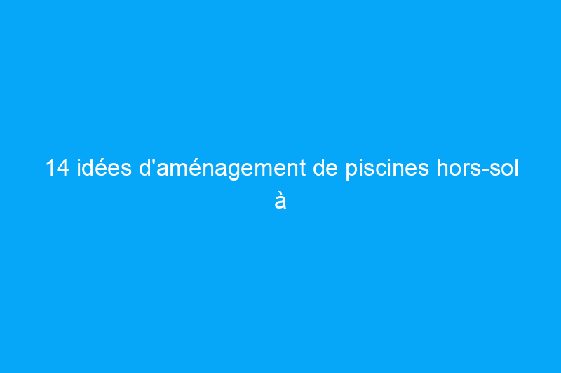 14 idées d’aménagement de piscines hors-sol à copier