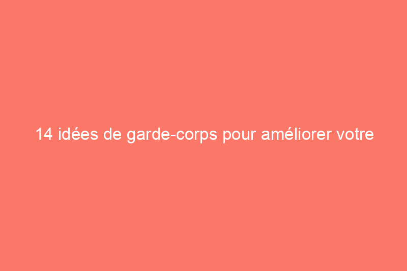 14 idées de garde-corps pour améliorer votre espace extérieur