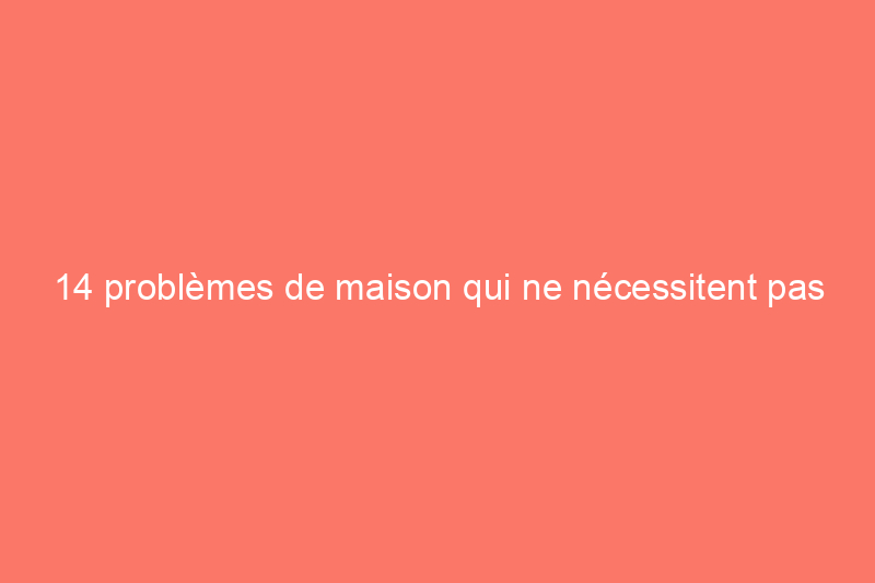 14 problèmes de maison qui ne nécessitent pas l'intervention d'un entrepreneur général