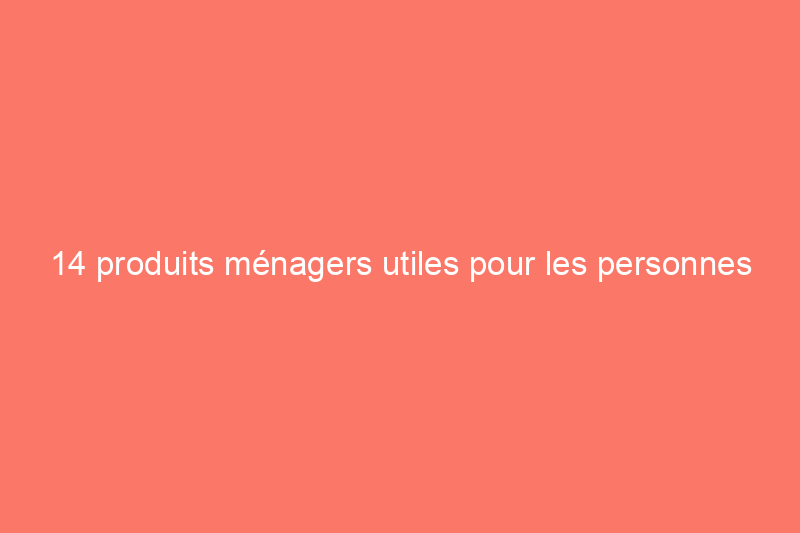 14 produits ménagers utiles pour les personnes à mobilité réduite