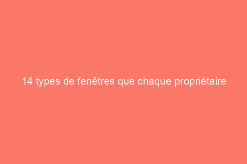 14 types de fenêtres que chaque propriétaire devrait connaître