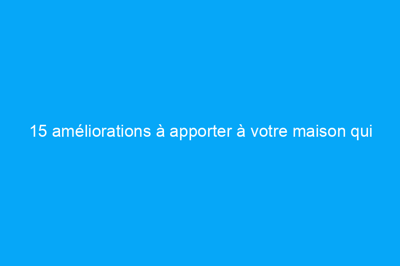 15 améliorations à apporter à votre maison qui ne peuvent pas attendre le printemps