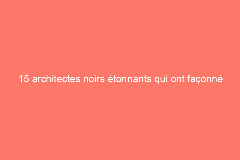 15 architectes noirs étonnants qui ont façonné nos horizons