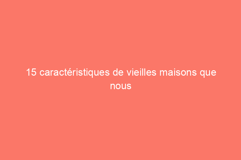 15 caractéristiques de vieilles maisons que nous avons eu tort d'abandonner