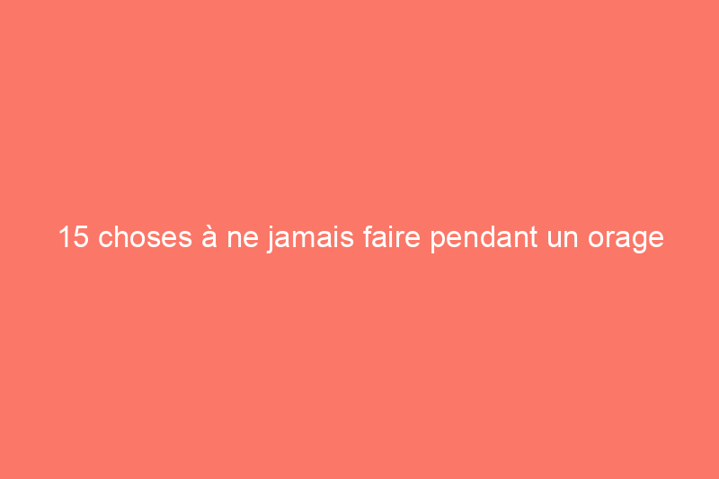 15 choses à ne jamais faire pendant un orage