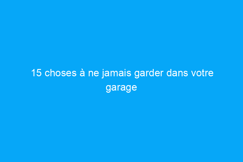 15 choses à ne jamais garder dans votre garage