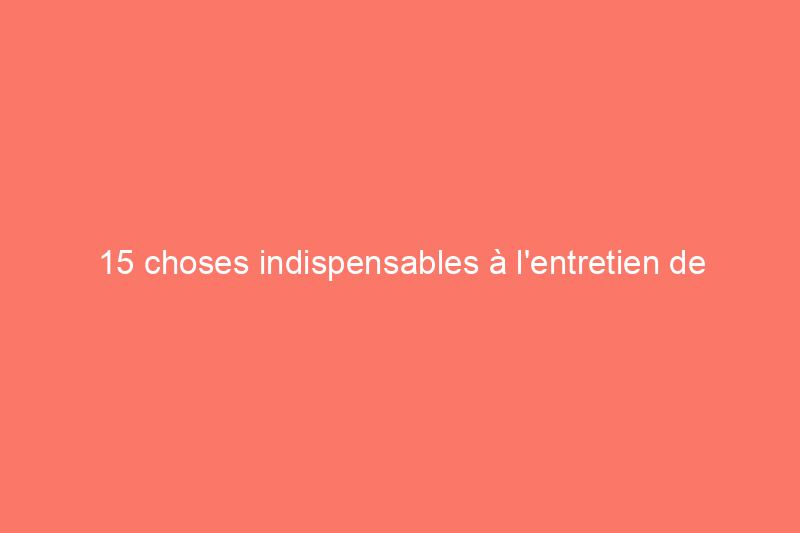 15 choses indispensables à l'entretien de la maison au printemps