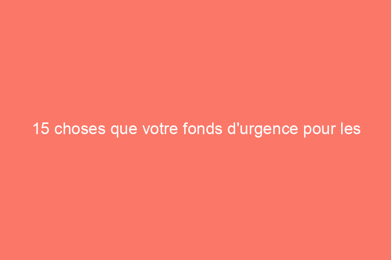 15 choses que votre fonds d'urgence pour les réparations domiciliaires devrait pouvoir couvrir