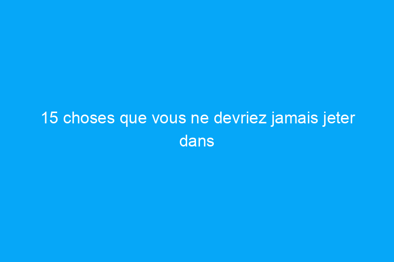 15 choses que vous ne devriez jamais jeter dans un broyeur à déchets