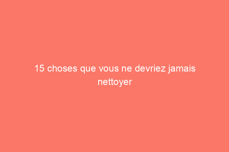 15 choses que vous ne devriez jamais nettoyer avec du vinaigre