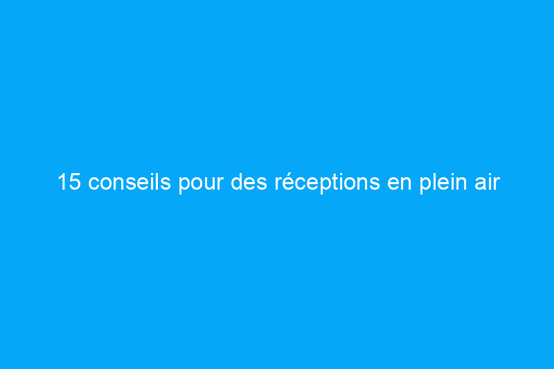 15 conseils pour des réceptions en plein air sans stress cet été