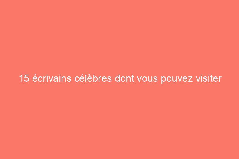 15 écrivains célèbres dont vous pouvez visiter les maisons aujourd'hui