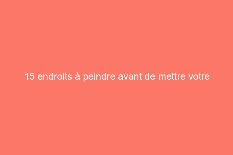 15 endroits à peindre avant de mettre votre maison sur le marché