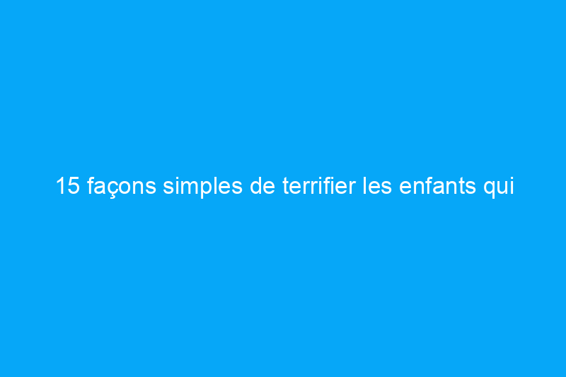 15 façons simples de terrifier les enfants qui viennent faire la tournée des bonbons