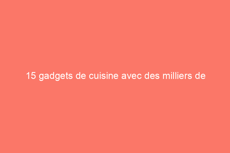 15 gadgets de cuisine avec des milliers de critiques élogieuses sur Amazon