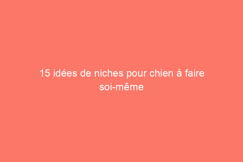 15 idées de niches pour chien à faire soi-même pour votre ami à quatre pattes