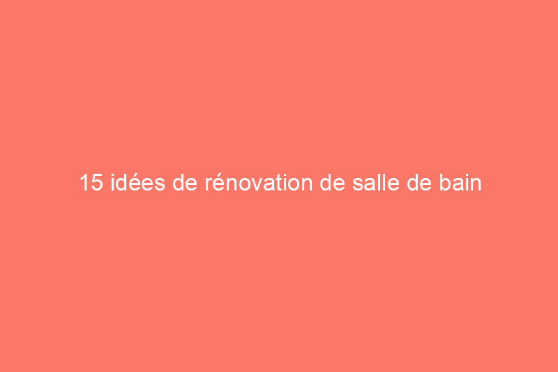 15 idées de rénovation de salle de bain parfaites pour les grands ou les petits espaces