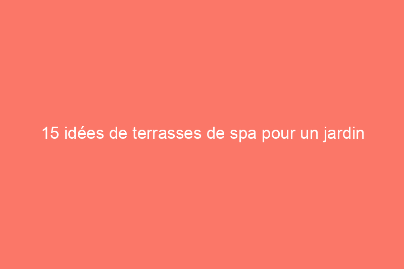 15 idées de terrasses de spa pour un jardin relaxant