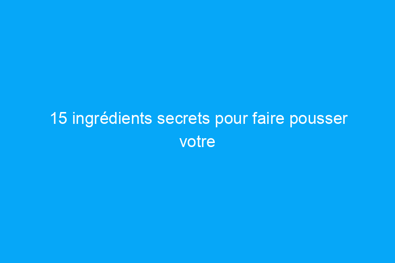 15 ingrédients secrets pour faire pousser votre jardin