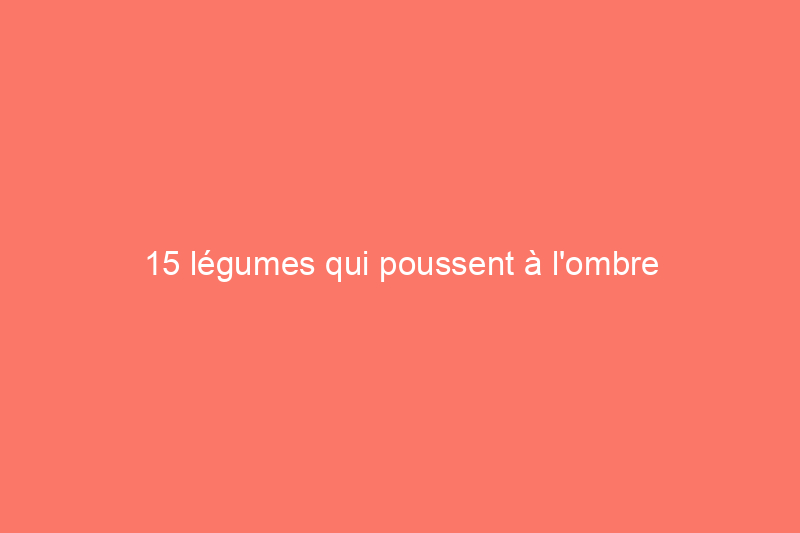 15 légumes qui poussent à l'ombre