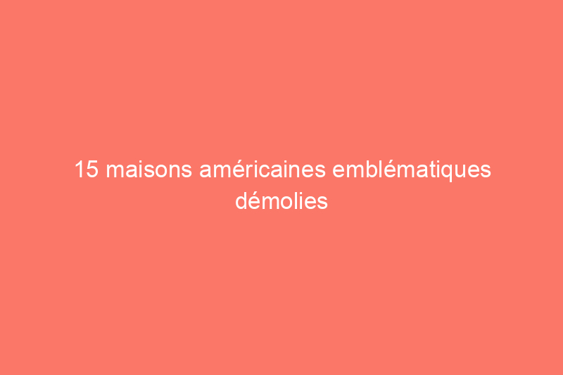 15 maisons américaines emblématiques démolies avant leur temps