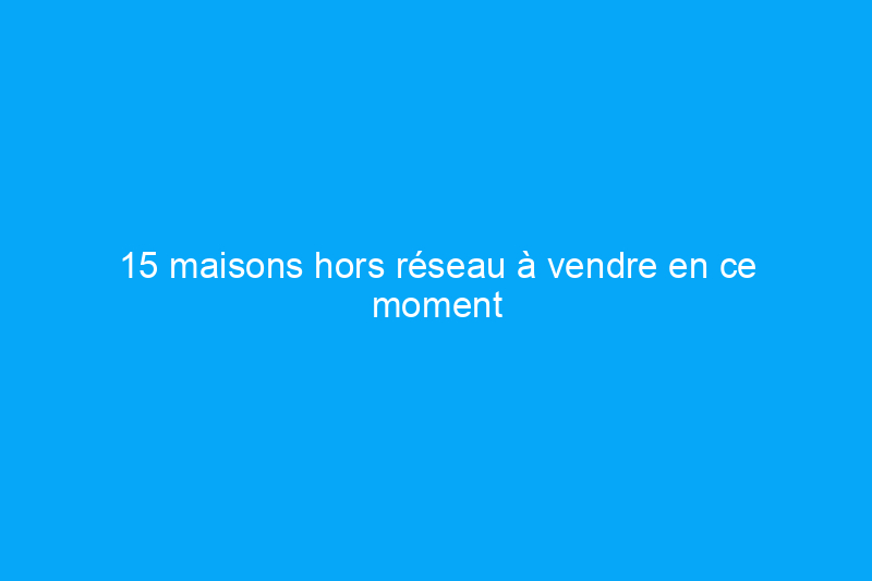 15 maisons hors réseau à vendre en ce moment