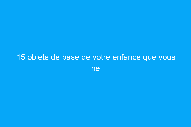 15 objets de base de votre enfance que vous ne retrouverez pas dans votre nouveau foyer