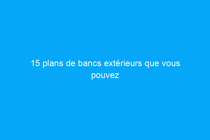 15 plans de bancs extérieurs que vous pouvez construire ce week-end