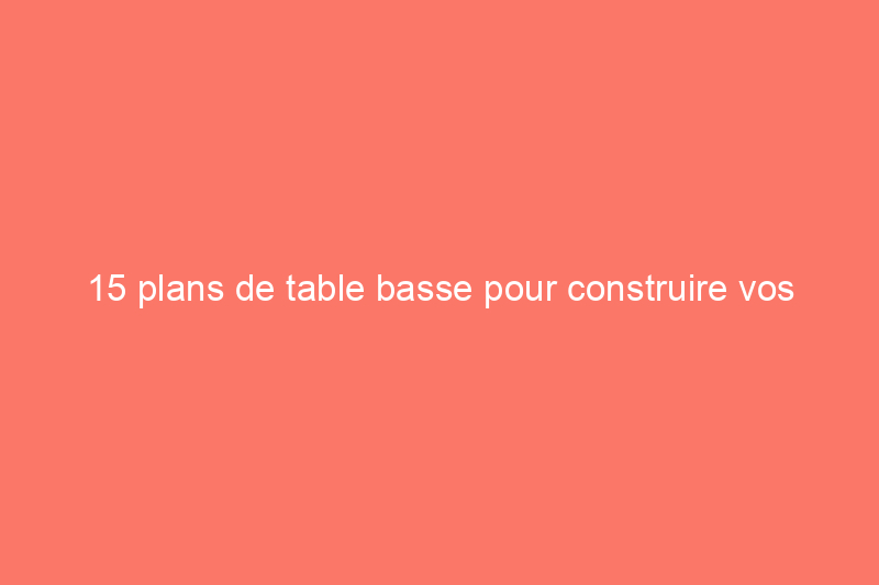 15 plans de table basse pour construire vos propres meubles de salon