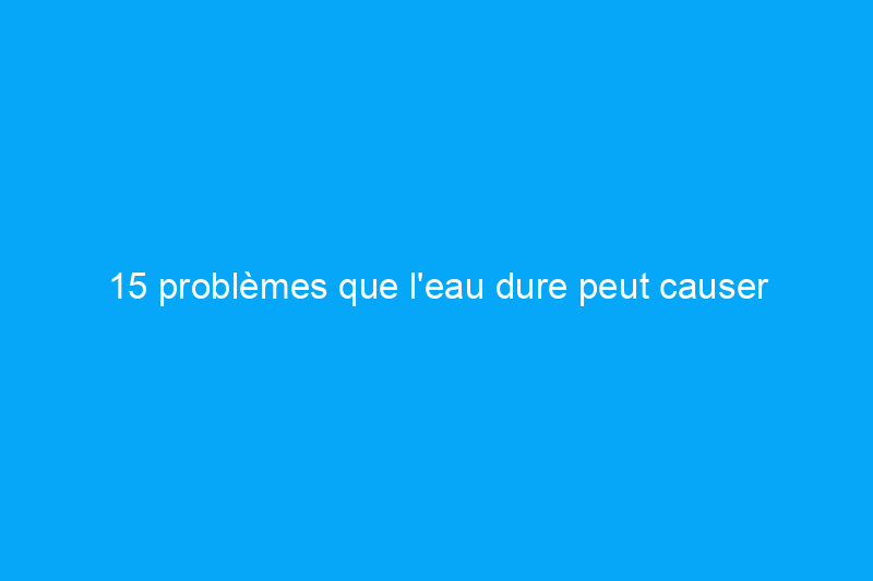 15 problèmes que l'eau dure peut causer