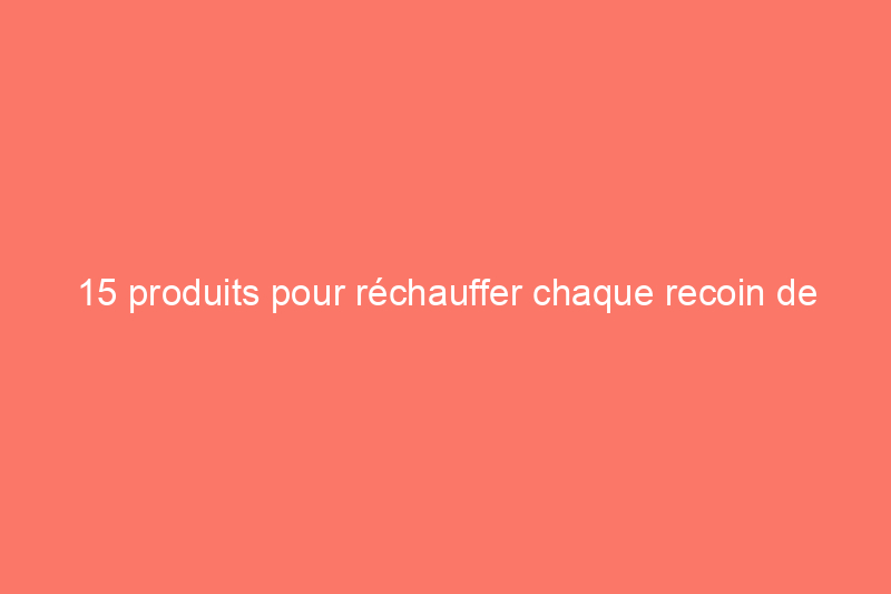 15 produits pour réchauffer chaque recoin de votre maison