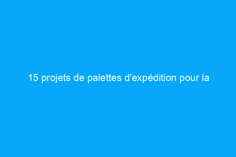 15 projets de palettes d'expédition pour la maison DIY