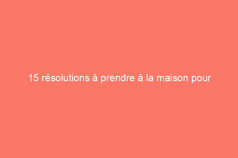 15 résolutions à prendre à la maison pour économiser de l'argent