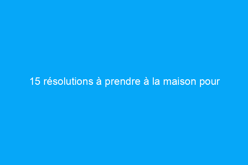 15 résolutions à prendre à la maison pour économiser de l'argent