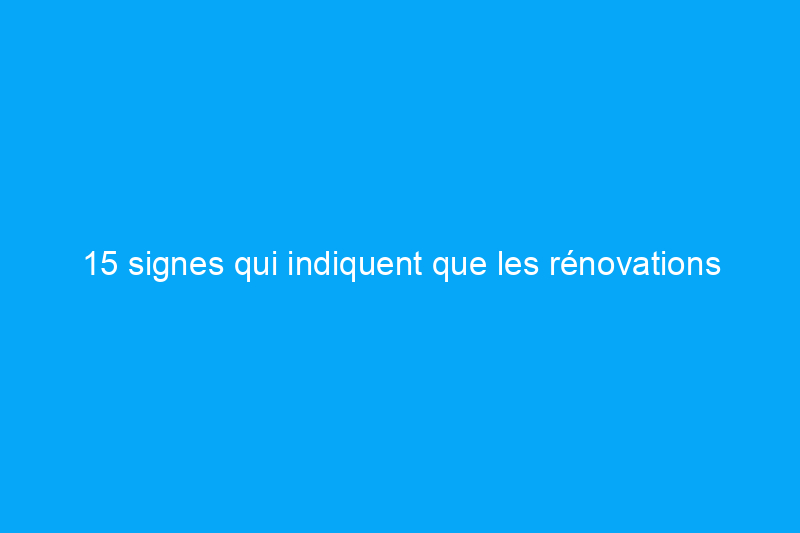 15 signes qui indiquent que les rénovations peuvent être un gouffre financier