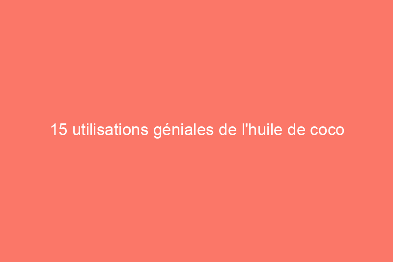 15 utilisations géniales de l'huile de coco pour entretenir votre maison et votre jardin