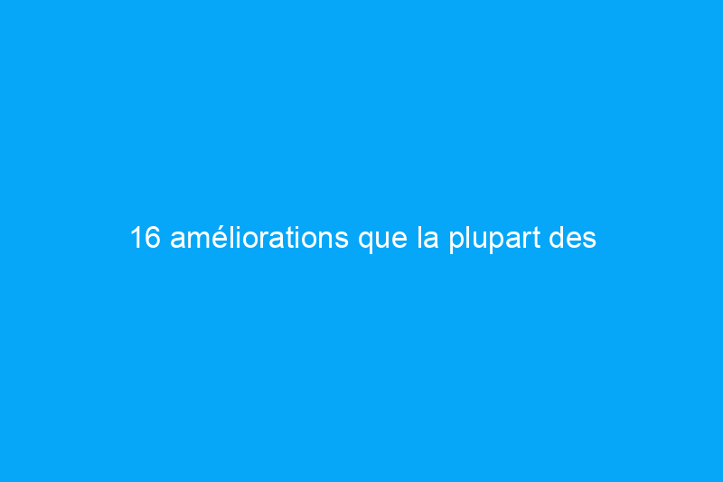 16 améliorations que la plupart des propriétaires font mal