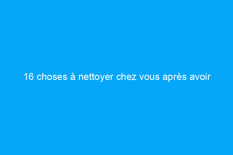 16 choses à nettoyer chez vous après avoir été malade