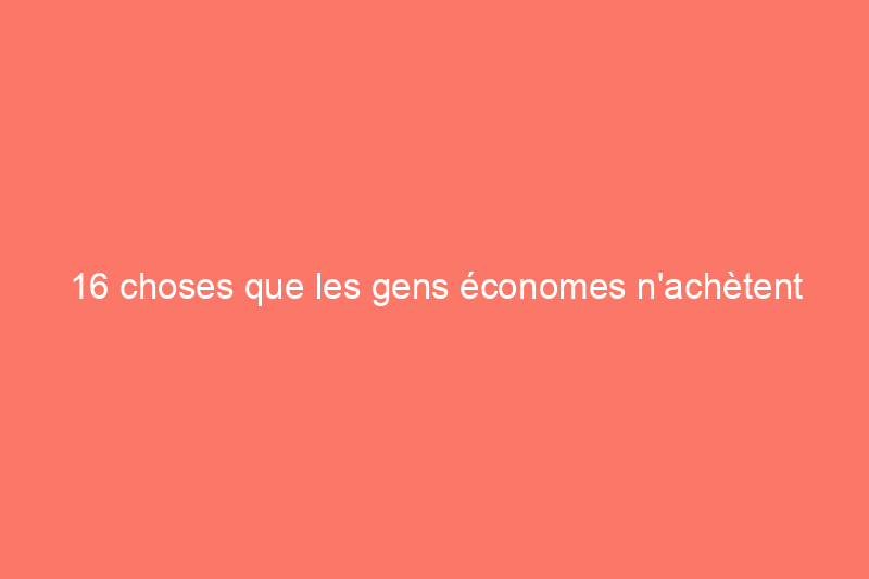 16 choses que les gens économes n'achètent jamais