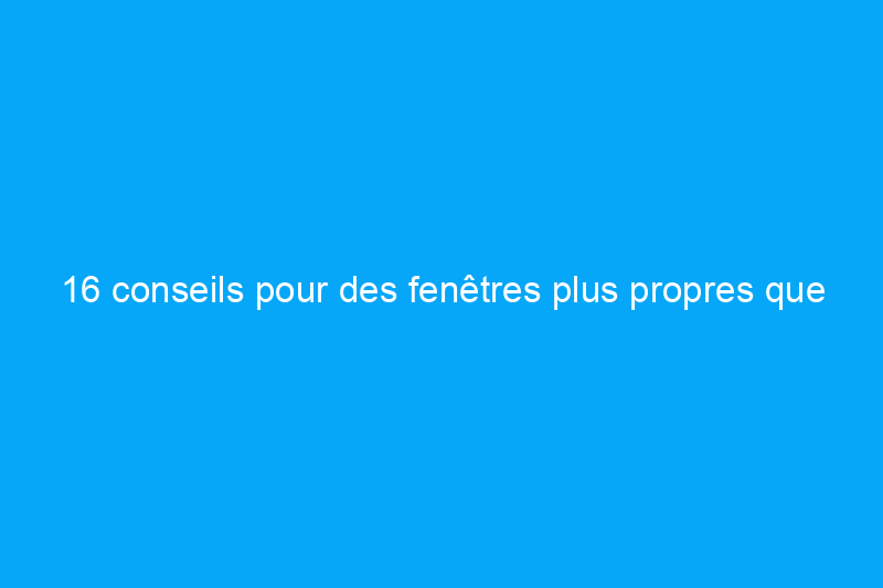 16 conseils pour des fenêtres plus propres que jamais