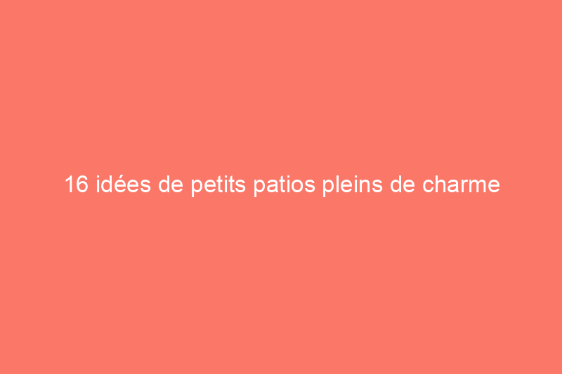 16 idées de petits patios pleins de charme