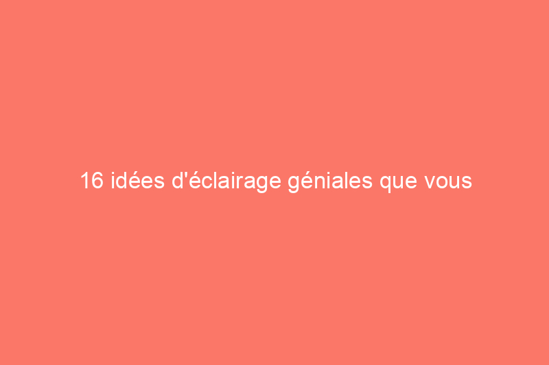 16 idées d'éclairage géniales que vous pouvez réaliser vous-même à moindre coût