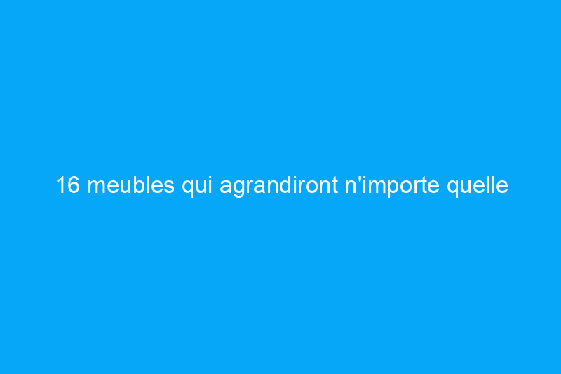 16 meubles qui agrandiront n'importe quelle pièce