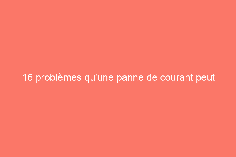 16 problèmes qu'une panne de courant peut causer à la maison